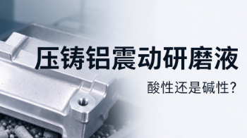 压铸铝震动研磨液选酸性还是碱性？博莱富尔PC-Y3选型指南与实测对比