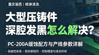 重庆渝西大型压铸件喷淋清洗后深腔发黑怎么解决？PC-200A缓蚀配方与产线参数详解